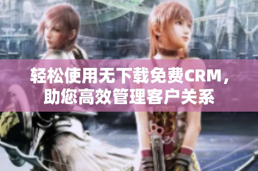 轻松使用无下载免费CRM，助您高效管理客户关系