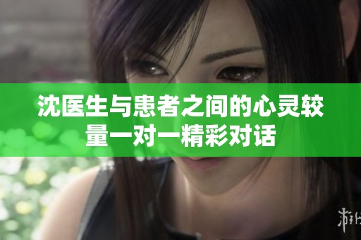 沈医生与患者之间的心灵较量一对一精彩对话