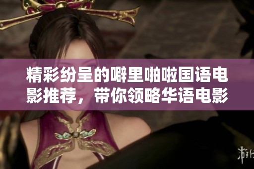 精彩纷呈的噼里啪啦国语电影推荐，带你领略华语电影之美