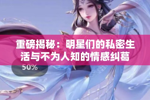 重磅揭秘：明星们的私密生活与不为人知的情感纠葛