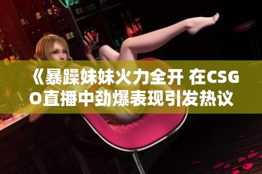 《暴躁妹妹火力全开 在CSGO直播中劲爆表现引发热议》
