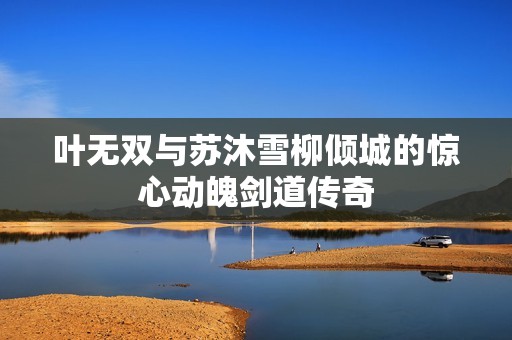 叶无双与苏沐雪柳倾城的惊心动魄剑道传奇