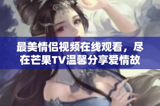 最美情侣视频在线观看，尽在芒果TV温馨分享爱情故事