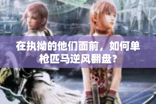 在执拗的他们面前，如何单枪匹马逆风翻盘？