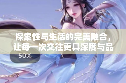 探索性与生活的完美融合，让每一次交往更具深度与品质
