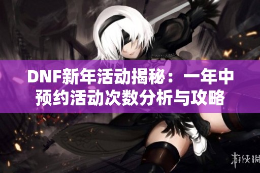 DNF新年活动揭秘：一年中预约活动次数分析与攻略