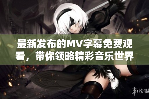 最新发布的MV字幕免费观看，带你领略精彩音乐世界