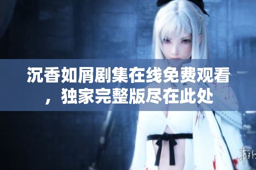 沉香如屑剧集在线免费观看，独家完整版尽在此处
