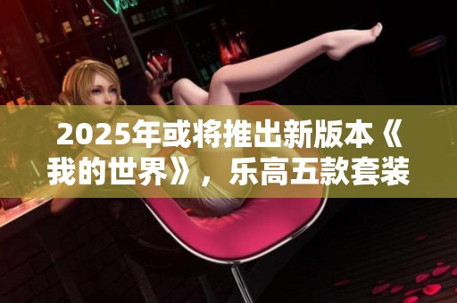2025年或将推出新版本《我的世界》，乐高五款套装详情曝光
