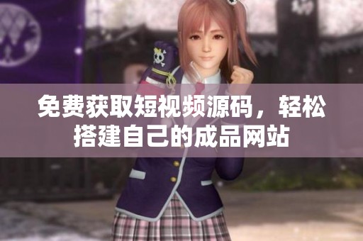免费获取短视频源码，轻松搭建自己的成品网站