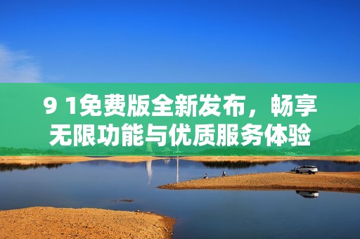 9 1免费版全新发布，畅享无限功能与优质服务体验