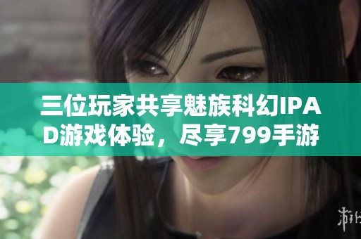 三位玩家共享魅族科幻IPAD游戏体验，尽享799手游网乐趣