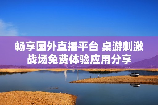 畅享国外直播平台 桌游刺激战场免费体验应用分享