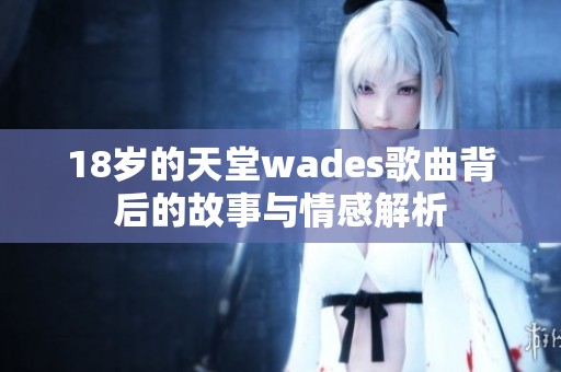 18岁的天堂wades歌曲背后的故事与情感解析