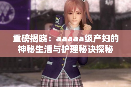 重磅揭晓：aaaaa级产妇的神秘生活与护理秘诀探秘