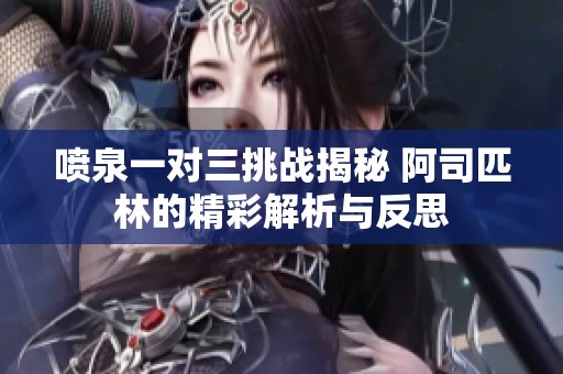 喷泉一对三挑战揭秘 阿司匹林的精彩解析与反思