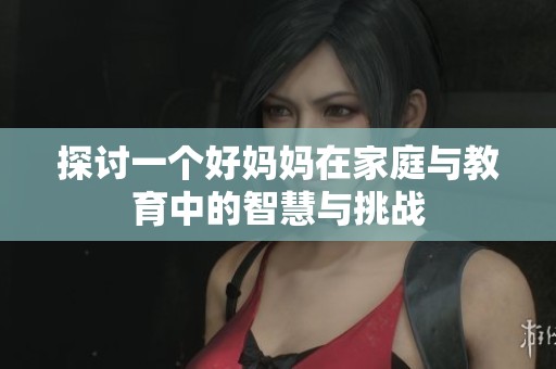 探讨一个好妈妈在家庭与教育中的智慧与挑战