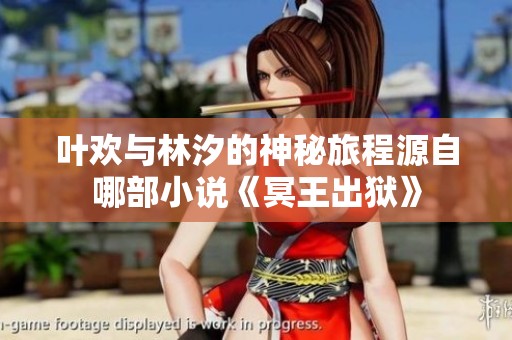叶欢与林汐的神秘旅程源自哪部小说《冥王出狱》