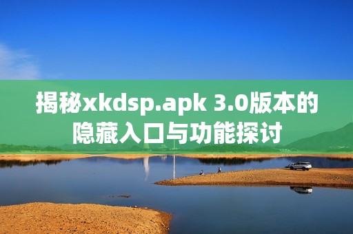 揭秘xkdsp.apk 3.0版本的隐藏入口与功能探讨