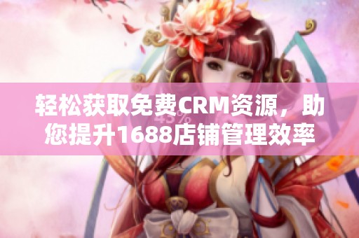轻松获取免费CRM资源，助您提升1688店铺管理效率