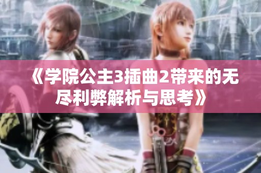 《学院公主3插曲2带来的无尽利弊解析与思考》