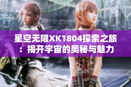 星空无限XK1804探索之旅：揭开宇宙的奥秘与魅力