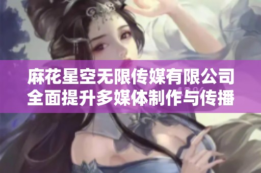 麻花星空无限传媒有限公司全面提升多媒体制作与传播能力