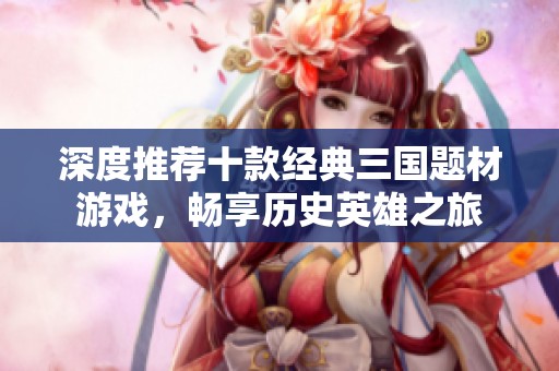 深度推荐十款经典三国题材游戏，畅享历史英雄之旅