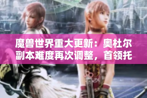 魔兽世界重大更新：奥杜尔副本难度再次调整，首领托里姆挑战变更