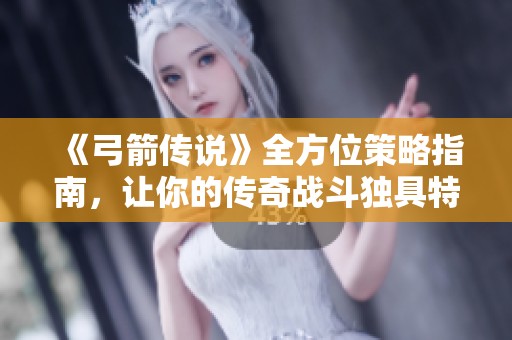 《弓箭传说》全方位策略指南，让你的传奇战斗独具特色与魅力