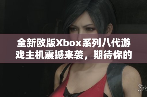 全新欧版Xbox系列八代游戏主机震撼来袭，期待你的体验！