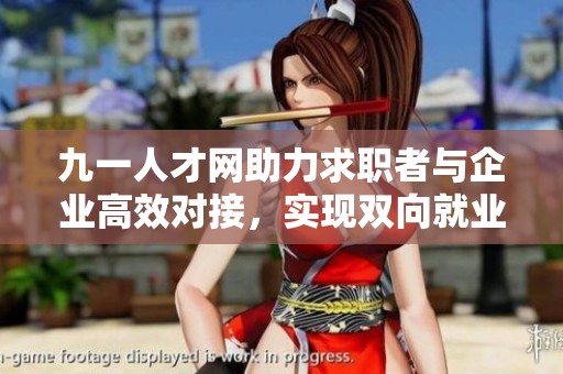 九一人才网助力求职者与企业高效对接，实现双向就业目标