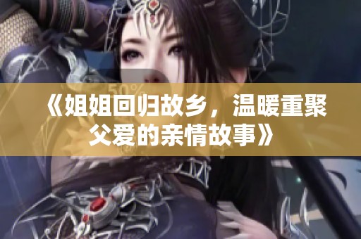 《姐姐回归故乡，温暖重聚父爱的亲情故事》