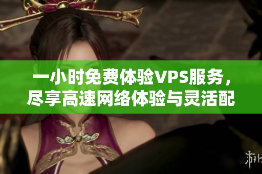 一小时免费体验VPS服务，尽享高速网络体验与灵活配置