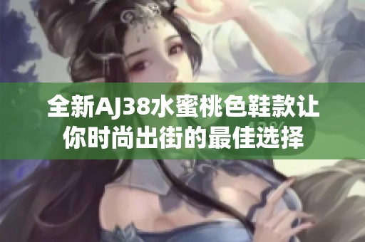 全新AJ38水蜜桃色鞋款让你时尚出街的最佳选择