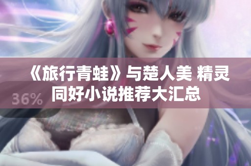 《旅行青蛙》与楚人美 精灵同好小说推荐大汇总