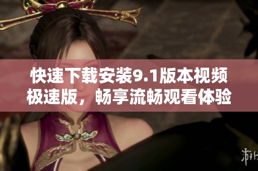 快速下载安装9.1版本视频极速版，畅享流畅观看体验
