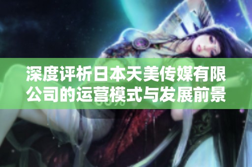 深度评析日本天美传媒有限公司的运营模式与发展前景