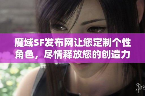 魔域SF发布网让您定制个性角色，尽情释放您的创造力！