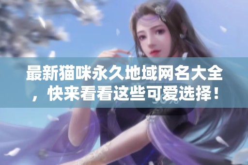 最新猫咪永久地域网名大全，快来看看这些可爱选择！