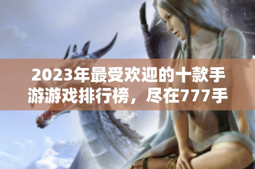 2023年最受欢迎的十款手游游戏排行榜，尽在777手游网
