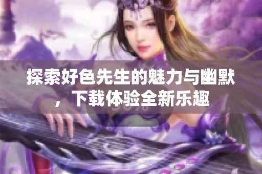 探索好色先生的魅力与幽默，下载体验全新乐趣