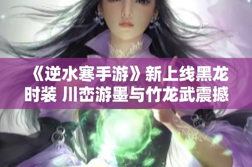 《逆水寒手游》新上线黑龙时装 川峦游墨与竹龙武震撼登场
