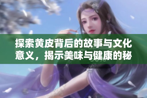 探索黄皮背后的故事与文化意义，揭示美味与健康的秘密