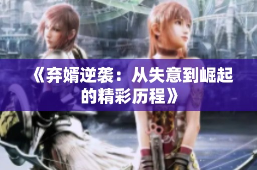 《弃婿逆袭：从失意到崛起的精彩历程》