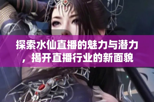 探索水仙直播的魅力与潜力，揭开直播行业的新面貌