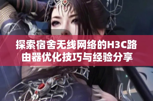 探索宿舍无线网络的H3C路由器优化技巧与经验分享