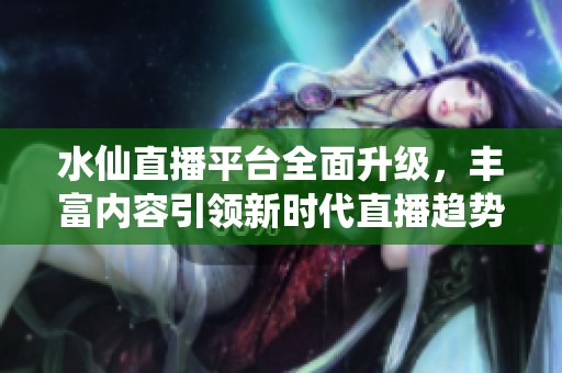 水仙直播平台全面升级，丰富内容引领新时代直播趋势