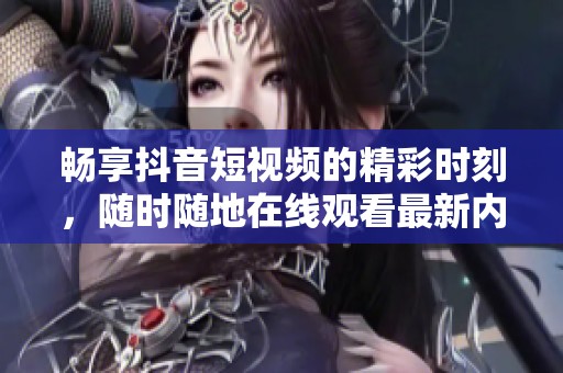 畅享抖音短视频的精彩时刻，随时随地在线观看最新内容