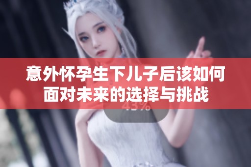 意外怀孕生下儿子后该如何面对未来的选择与挑战